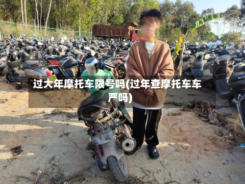 过大年摩托车限号吗(过年查摩托车车严吗)
