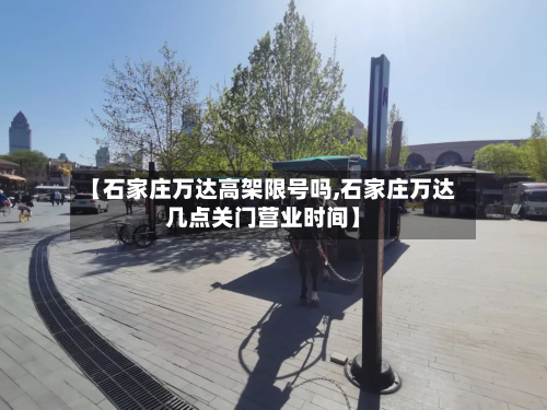 【石家庄万达高架限号吗,石家庄万达几点关门营业时间】
