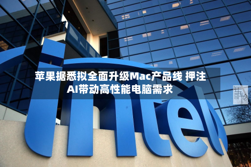 苹果据悉拟全面升级Mac产品线 押注AI带动高性能电脑需求-第3张图片