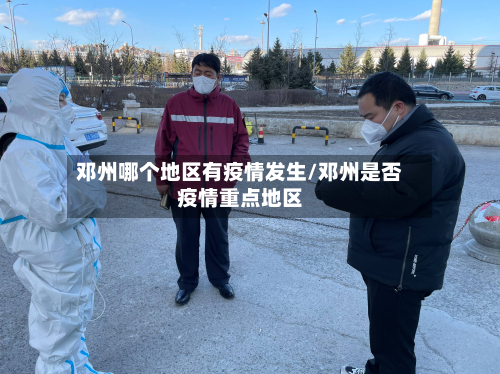 邓州哪个地区有疫情发生/邓州是否疫情重点地区