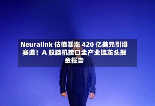 Neuralink 估值暴涨 420 亿美元引爆赛道！A 股脑机接口全产业链龙头掘金报告