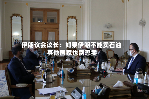 伊朗议会议长：如果伊朗不能卖石油 其他国家也别想卖-第1张图片