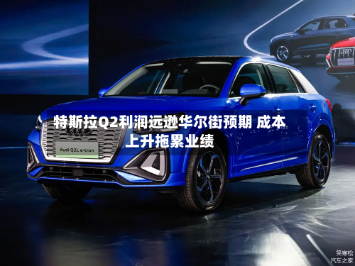特斯拉Q2利润远逊华尔街预期 成本上升拖累业绩