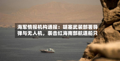 海军情报机构通报：胡塞武装部署导弹与无人机，袭击红海南部航道船只-第2张图片