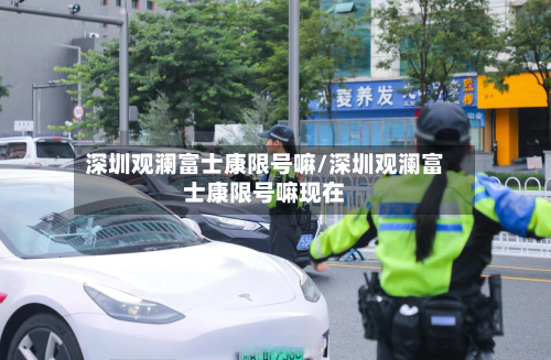 深圳观澜富士康限号嘛/深圳观澜富士康限号嘛现在-第2张图片