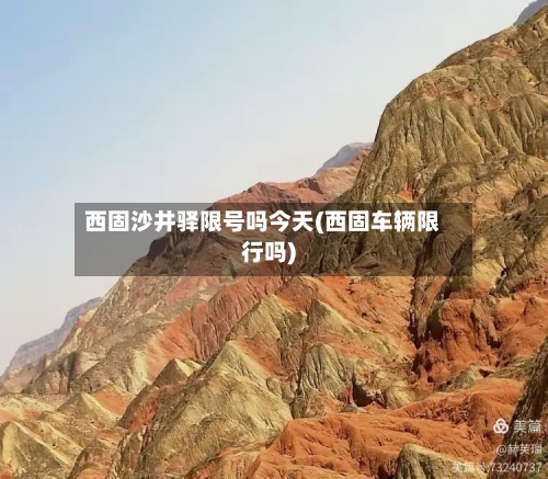 西固沙井驿限号吗今天(西固车辆限行吗)