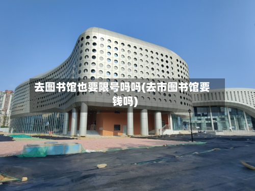 去图书馆也要限号吗吗(去市图书馆要钱吗)