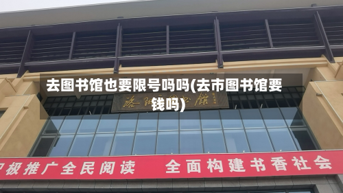 去图书馆也要限号吗吗(去市图书馆要钱吗)-第3张图片