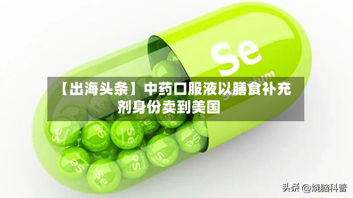 【出海头条】中药口服液以膳食补充剂身份卖到美国
