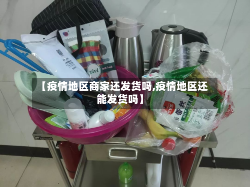 【疫情地区商家还发货吗,疫情地区还能发货吗】-第2张图片