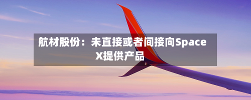 航材股份：未直接或者间接向SpaceX提供产品-第3张图片