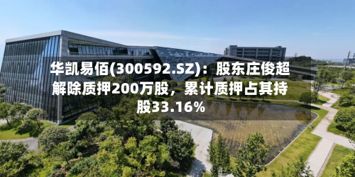 华凯易佰(300592.SZ):股东庄俊超解除质押200万股,累计质押占其持股33.16%