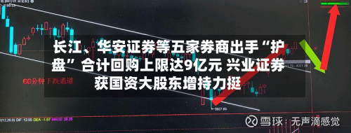 长江、华安证券等五家券商出手“护盘” 合计回购上限达9亿元 兴业证券获国资大股东增持力挺-第2张图片