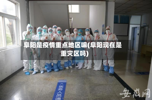 阜阳是疫情重点地区嘛(阜阳现在是重灾区吗)