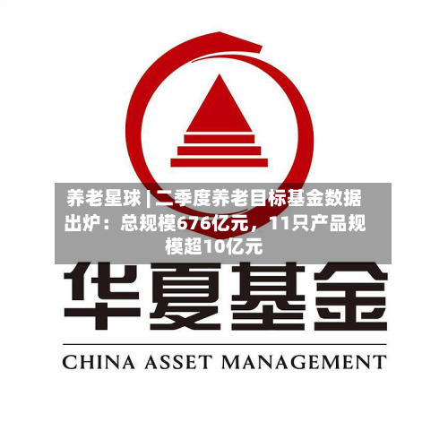 养老星球 | 二季度养老目标基金数据出炉：总规模676亿元，11只产品规模超10亿元-第3张图片