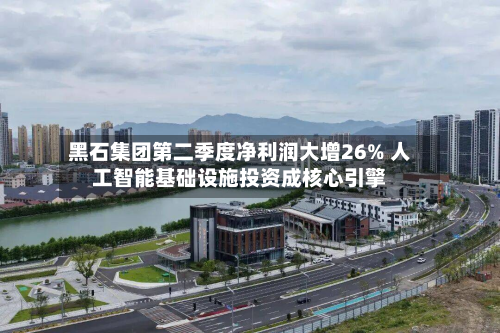 黑石集团第二季度净利润大增26% 人工智能基础设施投资成核心引擎-第3张图片