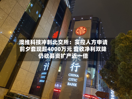 澳维科技冲刺北交所：实控人方申请前夕套现超4000万元 营收净利双降仍欲募资扩产近一倍