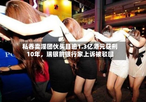 私吞卖淫团伙头目逾1.3亿港元获刑10年	，瑞银前银行家上诉被驳回-第2张图片