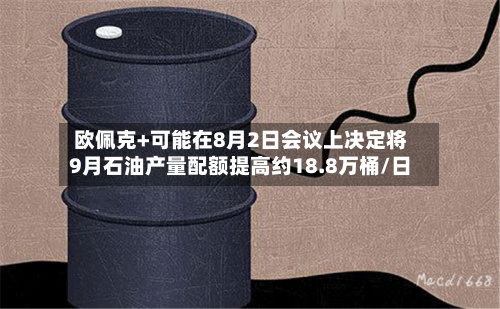 欧佩克+可能在8月2日会议上决定将9月石油产量配额提高约18.8万桶/日