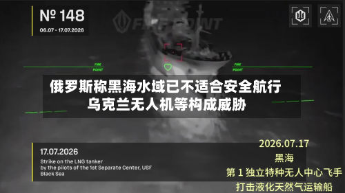 俄罗斯称黑海水域已不适合安全航行 乌克兰无人机等构成威胁