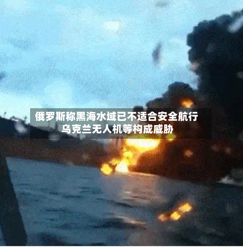 俄罗斯称黑海水域已不适合安全航行 乌克兰无人机等构成威胁-第3张图片