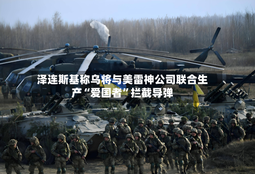泽连斯基称乌将与美雷神公司联合生产“爱国者”拦截导弹