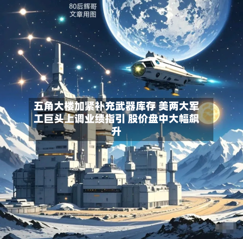 五角大楼加紧补充武器库存 美两大军工巨头上调业绩指引 股价盘中大幅飙升-第3张图片