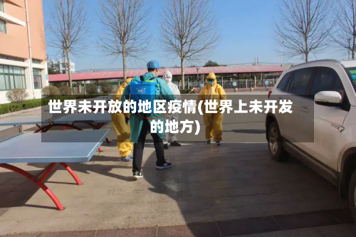 世界未开放的地区疫情(世界上未开发的地方)