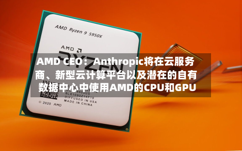AMD CEO:Anthropic将在云服务商、新型云计算平台以及潜在的自有数据中心中使用AMD的CPU和GPU