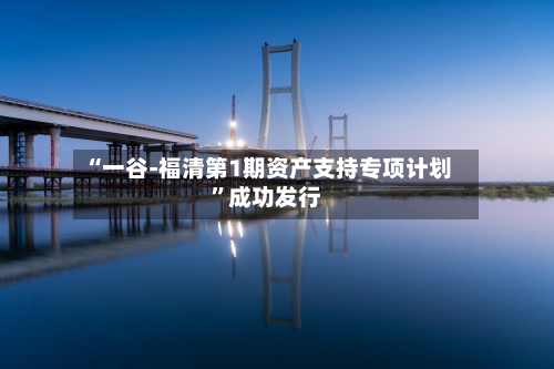 “一谷-福清第1期资产支持专项计划”成功发行