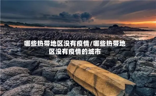 哪些热带地区没有疫情/哪些热带地区没有疫情的城市-第3张图片