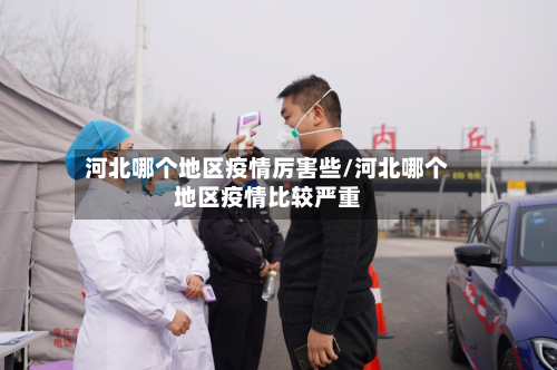 河北哪个地区疫情厉害些/河北哪个地区疫情比较严重-第3张图片