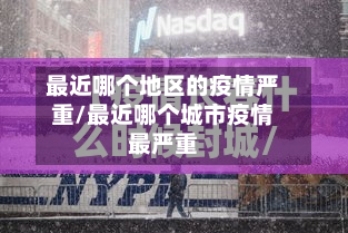 最近哪个地区的疫情严重/最近哪个城市疫情最严重-第2张图片