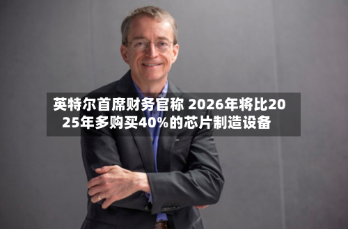 英特尔首席财务官称 2026年将比2025年多购买40%的芯片制造设备-第2张图片