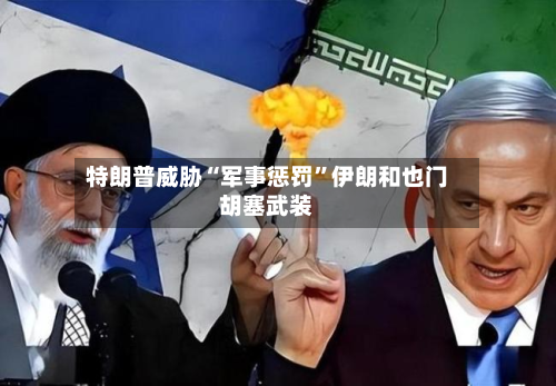 特朗普威胁“军事惩罚”伊朗和也门胡塞武装