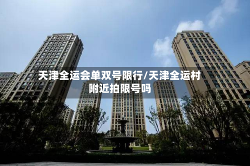 天津全运会单双号限行/天津全运村附近拍限号吗
