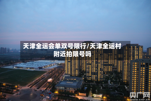 天津全运会单双号限行/天津全运村附近拍限号吗-第3张图片