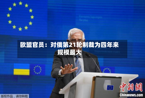 欧盟官员：对俄第21轮制裁为四年来规模最大-第2张图片