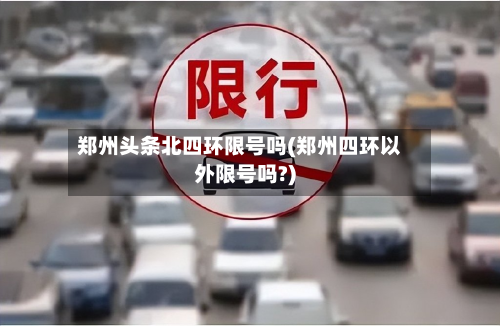 郑州头条北四环限号吗(郑州四环以外限号吗?)-第3张图片