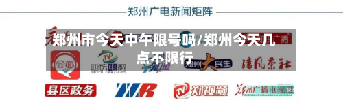 郑州市今天中午限号吗/郑州今天几点不限行-第3张图片