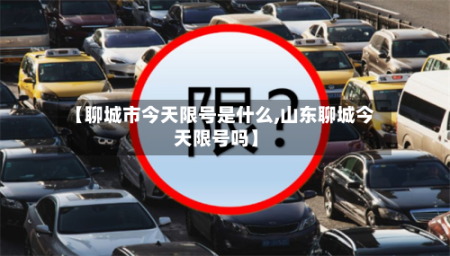 【聊城市今天限号是什么,山东聊城今天限号吗】