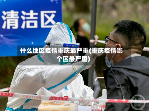 什么地区疫情重庆最严重(重庆疫情哪个区最严重)
