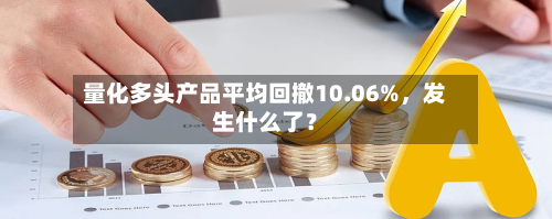 量化多头产品平均回撤10.06%，发生什么了？