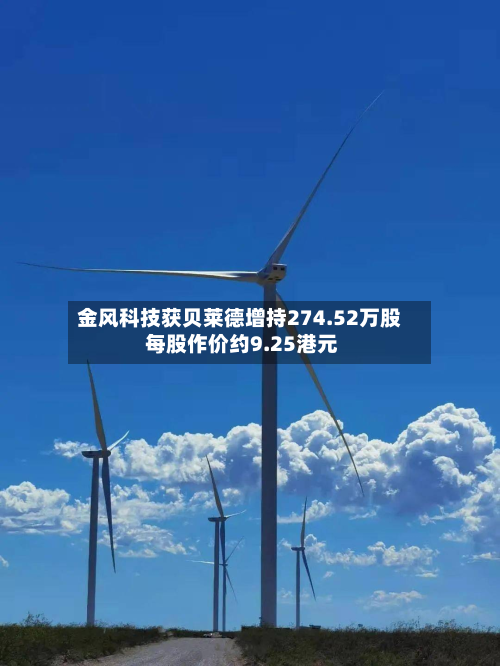 金风科技获贝莱德增持274.52万股 每股作价约9.25港元-第2张图片