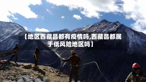 【地区西藏昌都有疫情吗,西藏昌都属于低风险地区吗】-第2张图片