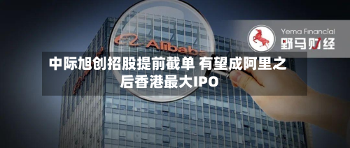 中际旭创招股提前截单 有望成阿里之后香港最大IPO