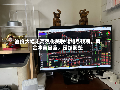 油价大幅走高强化美联储加息预期，黄金冲高回落，延续调整-第1张图片