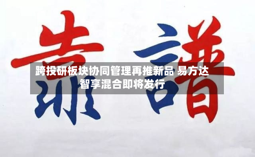 跨投研板块协同管理再推新品 易方达智享混合即将发行-第3张图片
