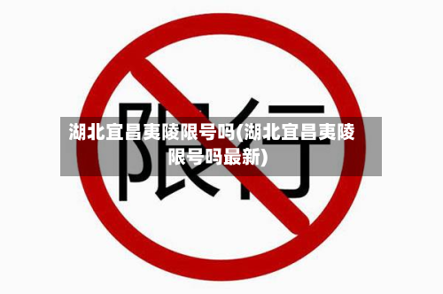 湖北宜昌夷陵限号吗(湖北宜昌夷陵限号吗最新)