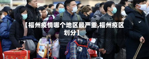 【福州疫情哪个地区最严重,福州疫区划分】-第3张图片